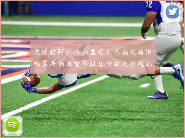 意媒称阿利松加盟尤文已成定局斯帕莱蒂仍渴望萨拉赫但缺乏欧冠机会