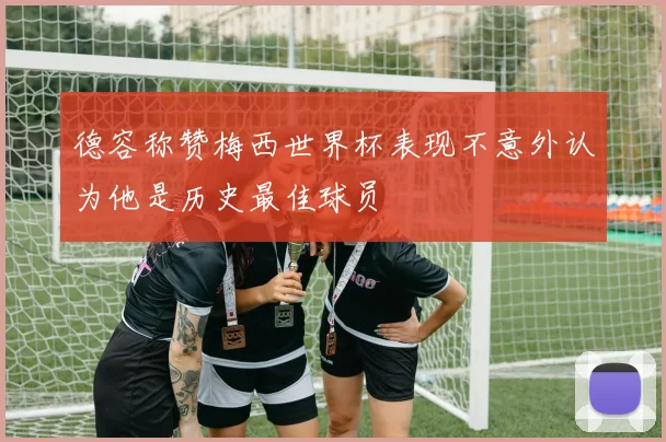 德容称赞梅西世界杯表现不意外认为他是历史最佳球员