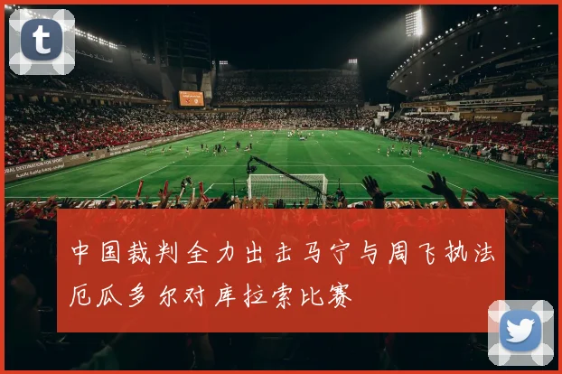 中国裁判全力出击马宁与周飞执法厄瓜多尔对库拉索比赛