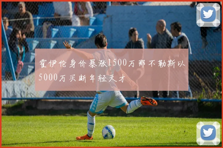 霍伊伦身价暴涨1500万那不勒斯以5000万买断年轻天才