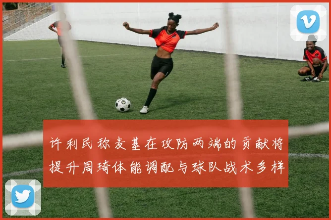 许利民称麦基在攻防两端的贡献将提升周琦体能调配与球队战术多样性
