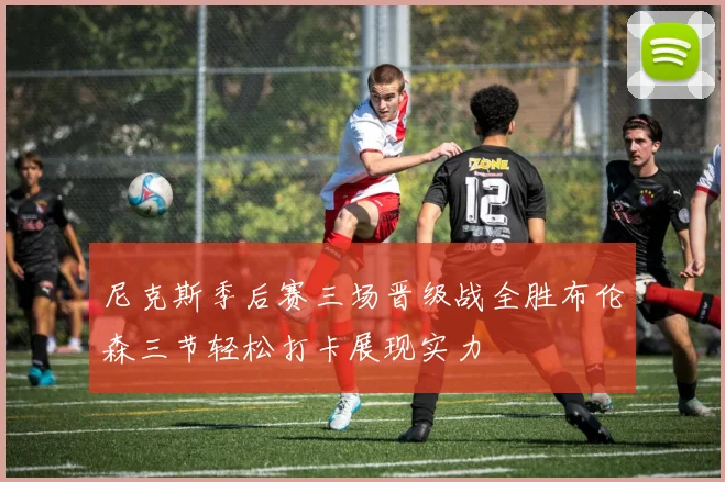 尼克斯季后赛三场晋级战全胜布伦森三节轻松打卡展现实力