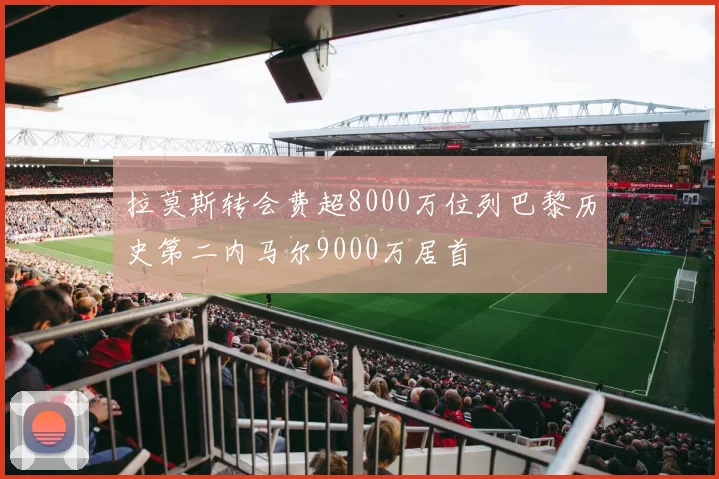 拉莫斯转会费超8000万位列巴黎历史第二内马尔9000万居首