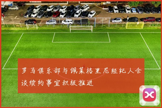 罗马俱乐部与佩莱格里尼经纪人会谈续约事宜积极推进