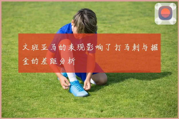 文班亚马的表现影响了打马刺与掘金的差距分析