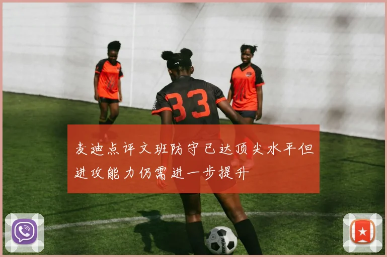 麦迪点评文班防守已达顶尖水平但进攻能力仍需进一步提升