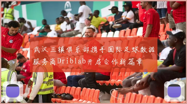 武汉三镇俱乐部携手国际足球数据服务商Driblab开启合作新篇章