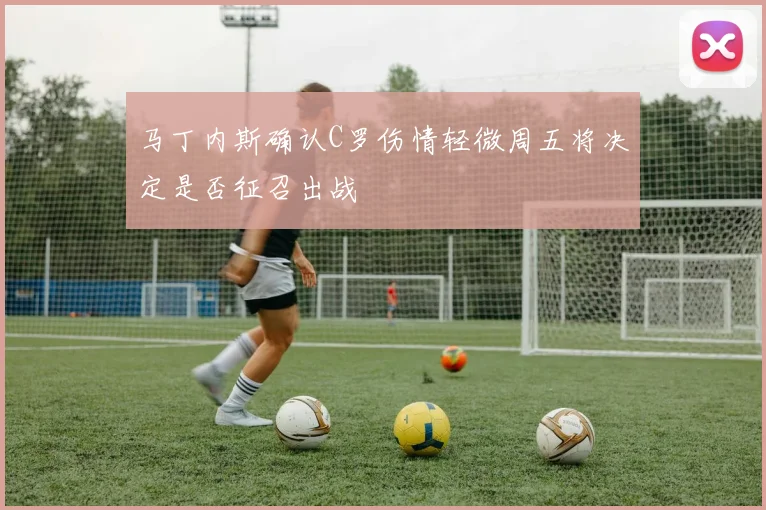 马丁内斯确认C罗伤情轻微周五将决定是否征召出战