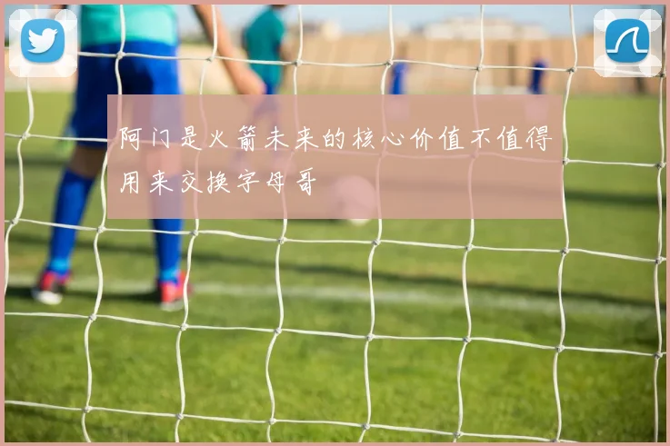 阿门是火箭未来的核心价值不值得用来交换字母哥
