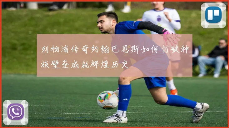 利物浦传奇约翰巴恩斯如何打破种族壁垒成就辉煌历史