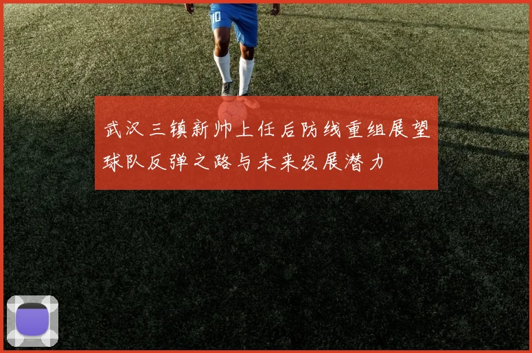 武汉三镇新帅上任后防线重组展望球队反弹之路与未来发展潜力