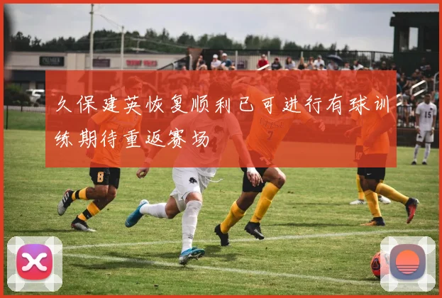 久保建英恢复顺利已可进行有球训练期待重返赛场