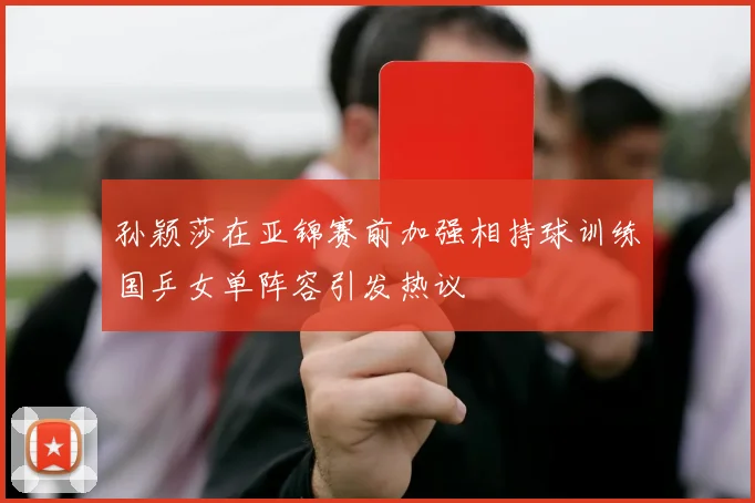 孙颖莎在亚锦赛前加强相持球训练国乒女单阵容引发热议