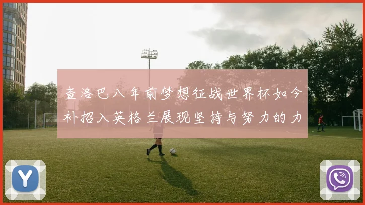 查洛巴八年前梦想征战世界杯如今补招入英格兰展现坚持与努力的力量