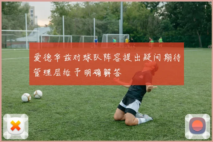 爱德华兹对球队阵容提出疑问期待管理层给予明确解答
