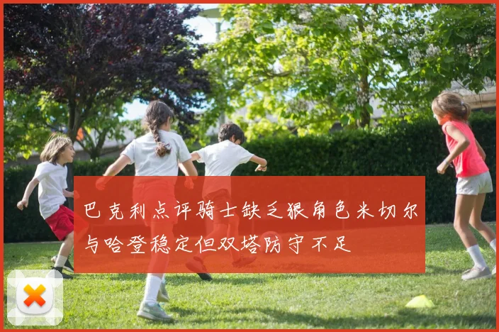 巴克利点评骑士缺乏狠角色米切尔与哈登稳定但双塔防守不足