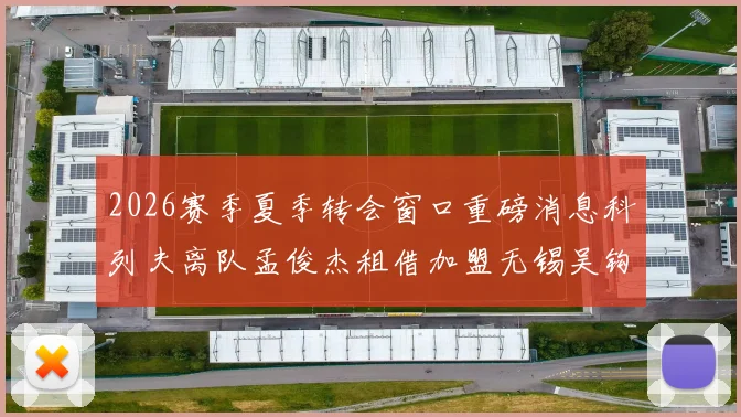 2026赛季夏季转会窗口重磅消息科列夫离队孟俊杰租借加盟无锡吴钩