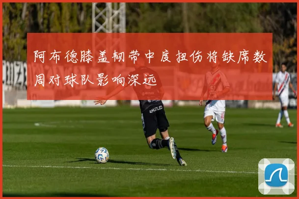 阿布德膝盖韧带中度扭伤将缺席数周对球队影响深远