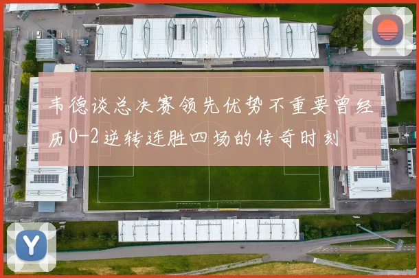 韦德谈总决赛领先优势不重要曾经历0-2逆转连胜四场的传奇时刻