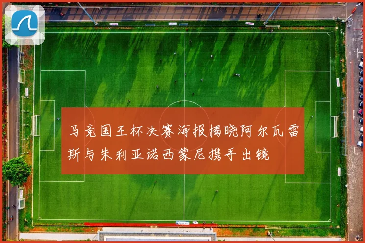 马竞国王杯决赛海报揭晓阿尔瓦雷斯与朱利亚诺西蒙尼携手出镜