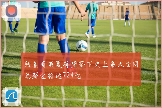 约基奇明夏有望签下史上最大合同总薪金将达724亿