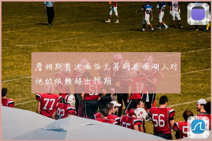 詹姆斯首次面临无筹码局面湖人对他的依赖超出预期