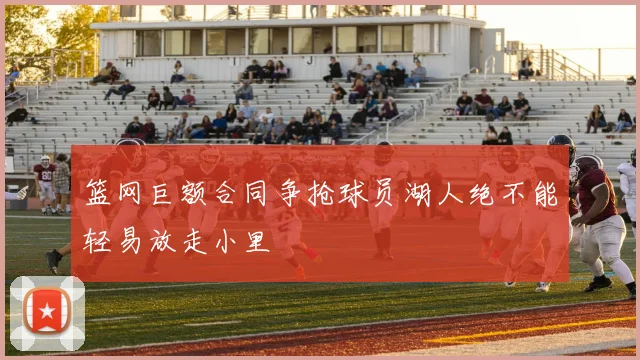 篮网巨额合同争抢球员湖人绝不能轻易放走小里