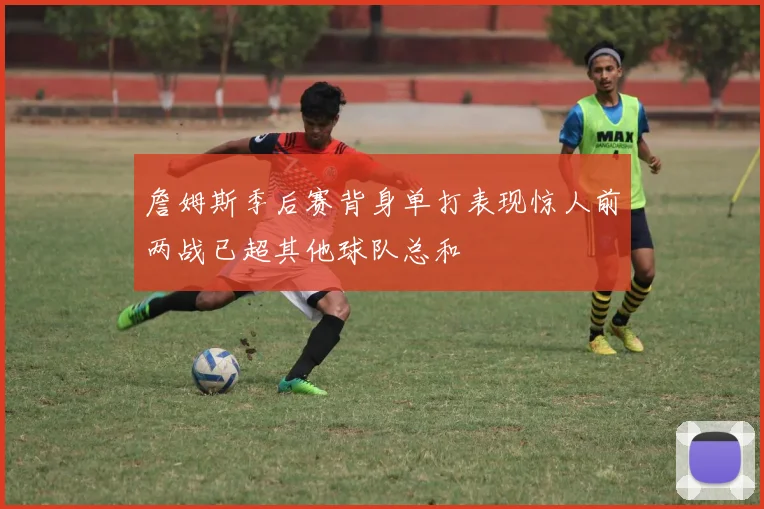 詹姆斯季后赛背身单打表现惊人前两战已超其他球队总和
