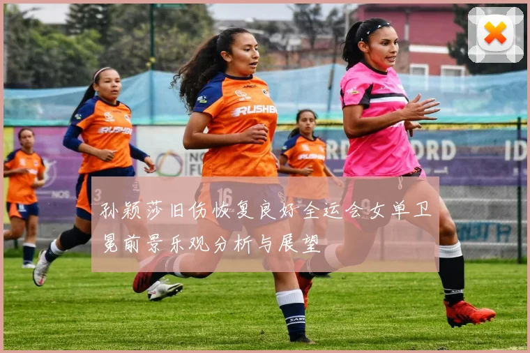 孙颖莎旧伤恢复良好全运会女单卫冕前景乐观分析与展望