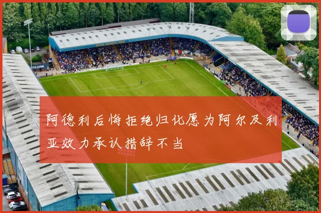 阿德利后悔拒绝归化愿为阿尔及利亚效力承认措辞不当