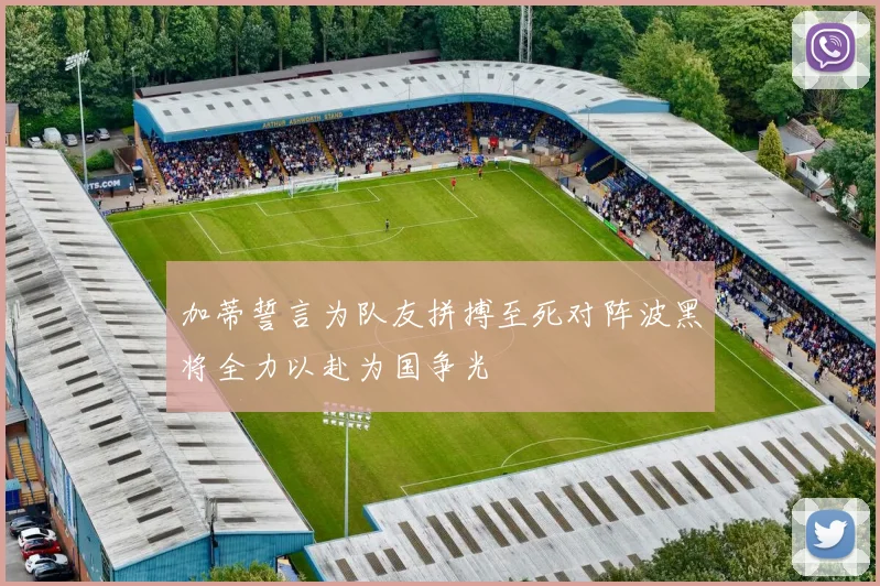加蒂誓言为队友拼搏至死对阵波黑将全力以赴为国争光