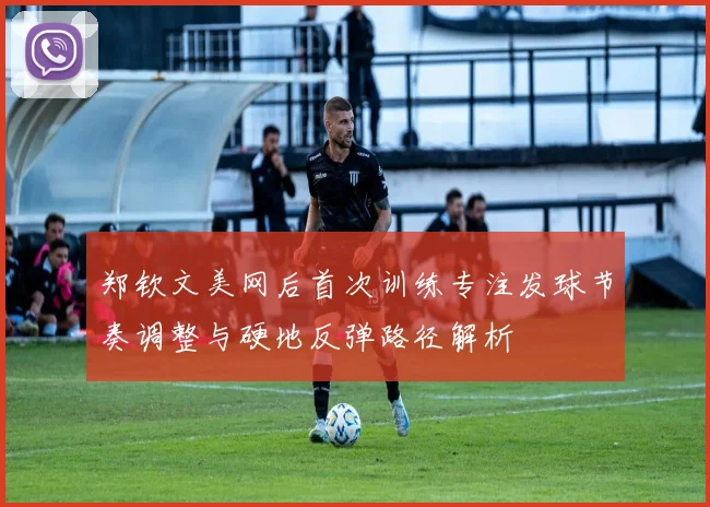 郑钦文美网后首次训练专注发球节奏调整与硬地反弹路径解析