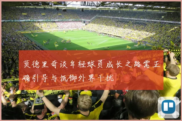莫德里奇谈年轻球员成长之路需正确引导与抵御外界干扰
