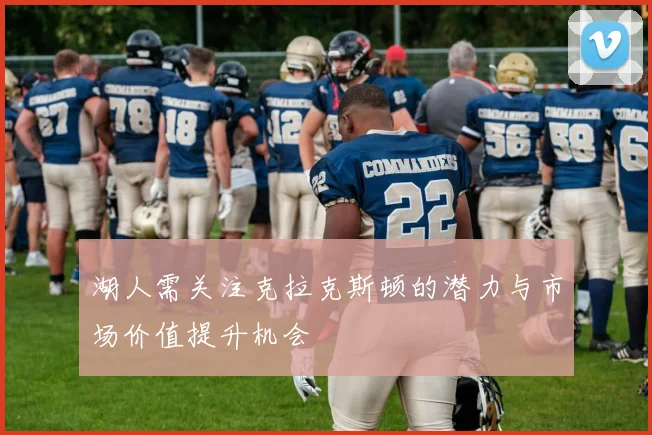 湖人需关注克拉克斯顿的潜力与市场价值提升机会