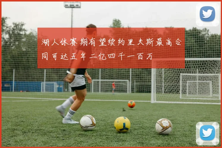 湖人休赛期有望续约里夫斯最高合同可达五年二亿四千一百万