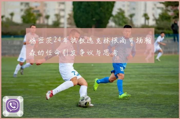 施密茨24年执教选克林根尚可杨瀚森的任命引发争议与思考