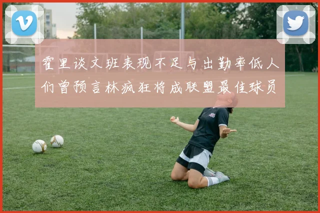 霍里谈文班表现不足与出勤率低人们曾预言林疯狂将成联盟最佳球员