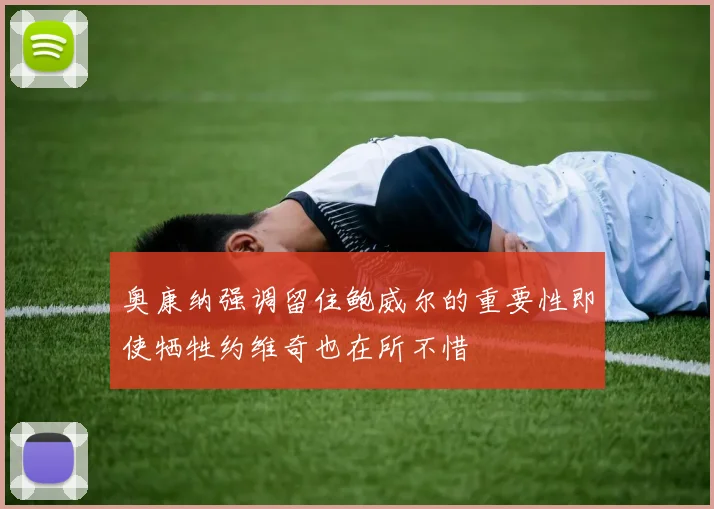 奥康纳强调留住鲍威尔的重要性即使牺牲约维奇也在所不惜