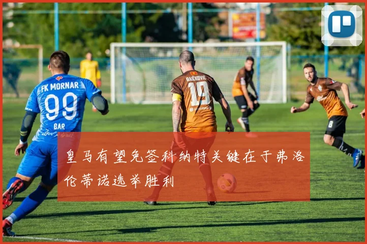 皇马有望免签科纳特关键在于弗洛伦蒂诺选举胜利