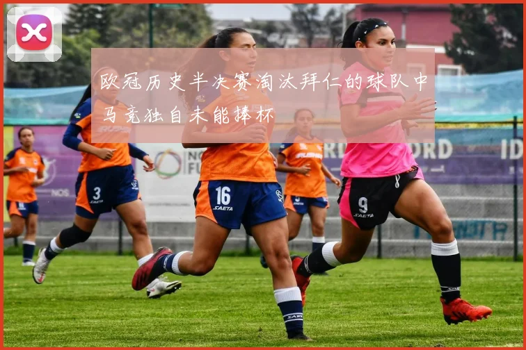 欧冠历史半决赛淘汰拜仁的球队中马竞独自未能捧杯